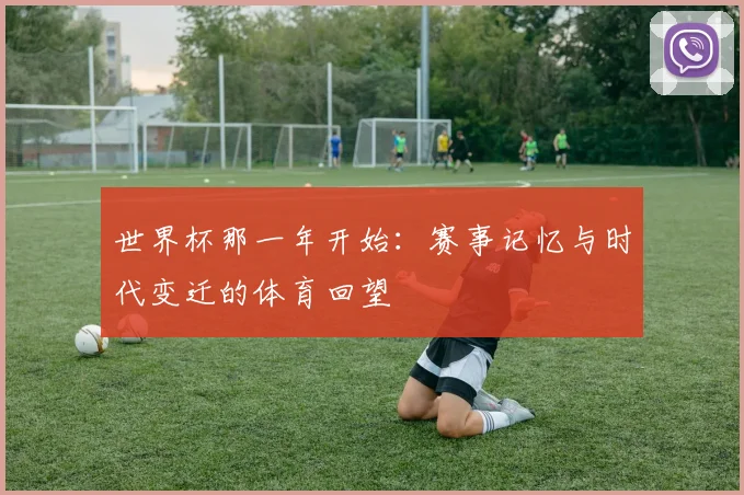 世界杯那一年开始:赛事记忆与时代变迁的体育回望