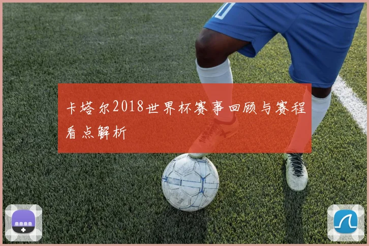卡塔尔2018世界杯赛事回顾与赛程看点解析