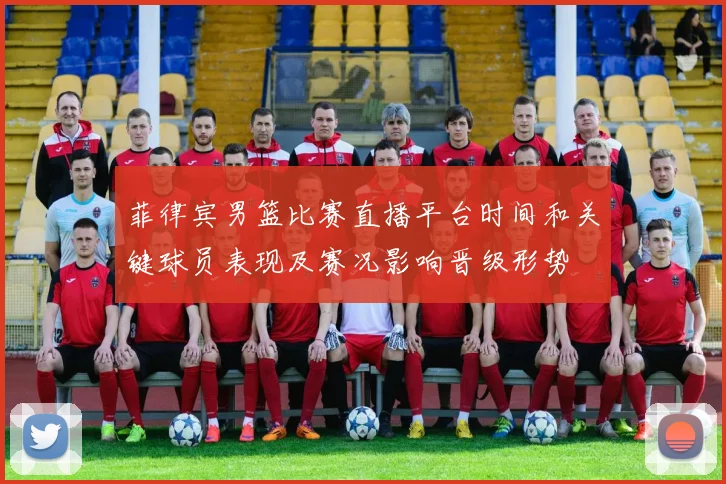 菲律宾男篮比赛直播平台时间和关键球员表现及赛况影响晋级形势