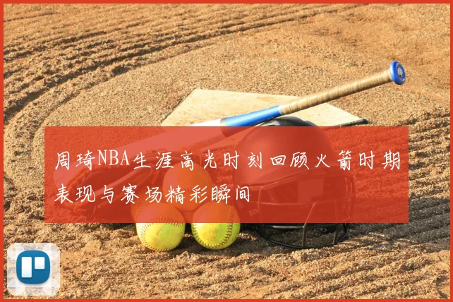 周琦NBA生涯高光时刻回顾火箭时期表现与赛场精彩瞬间