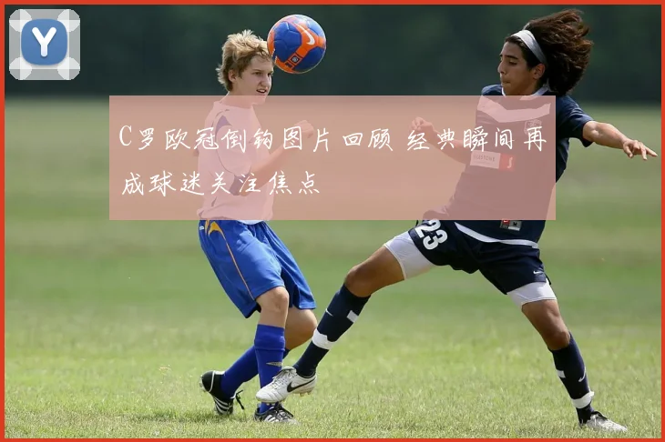 C罗欧冠倒钩图片回顾 经典瞬间再成球迷关注焦点