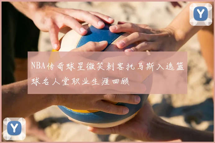 NBA传奇球星微笑刺客托马斯入选篮球名人堂职业生涯回顾