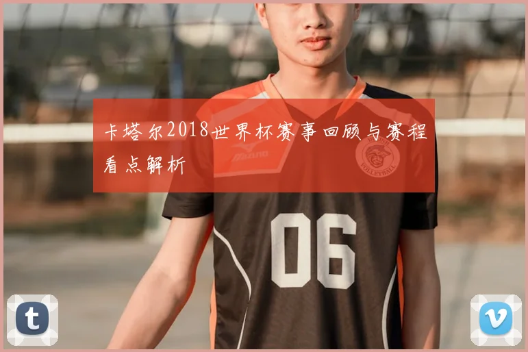 卡塔尔2018世界杯赛事回顾与赛程看点解析