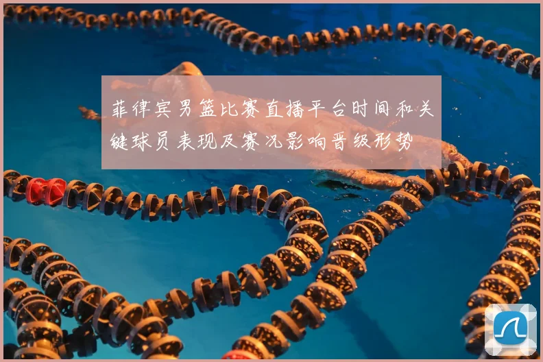 菲律宾男篮比赛直播平台时间和关键球员表现及赛况影响晋级形势