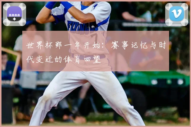 世界杯那一年开始:赛事记忆与时代变迁的体育回望