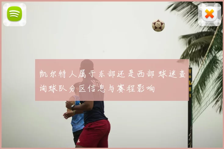 凯尔特人属于东部还是西部 球迷查询球队分区信息与赛程影响