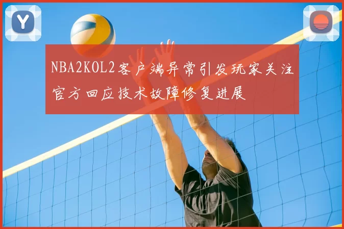 NBA2KOL2客户端异常引发玩家关注官方回应技术故障修复进展