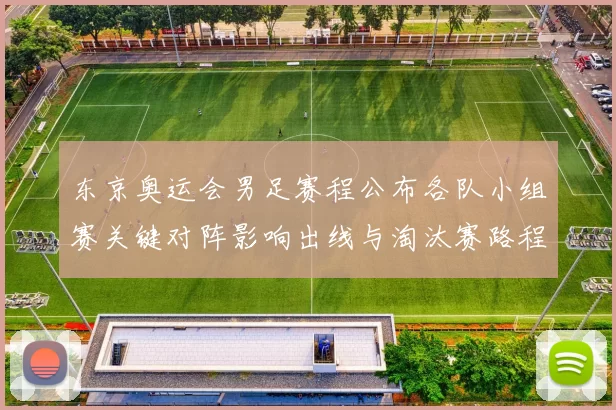 东京奥运会男足赛程公布各队小组赛关键对阵影响出线与淘汰赛路程