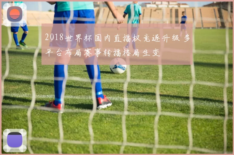 2018世界杯国内直播权竞逐升级 多平台布局赛事转播格局生变