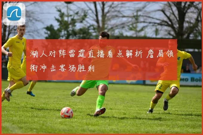 湖人对阵雷霆直播看点解析 詹眉领衔冲击客场胜利