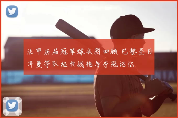 法甲历届冠军球衣图回顾 巴黎圣日耳曼等队经典战袍与夺冠记忆
