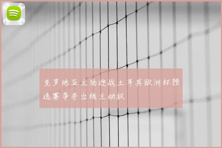 克罗地亚主场迎战土耳其欧洲杯预选赛争夺出线主动权