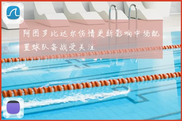 阿图罗比达尔伤情更新影响中场配置球队备战受关注