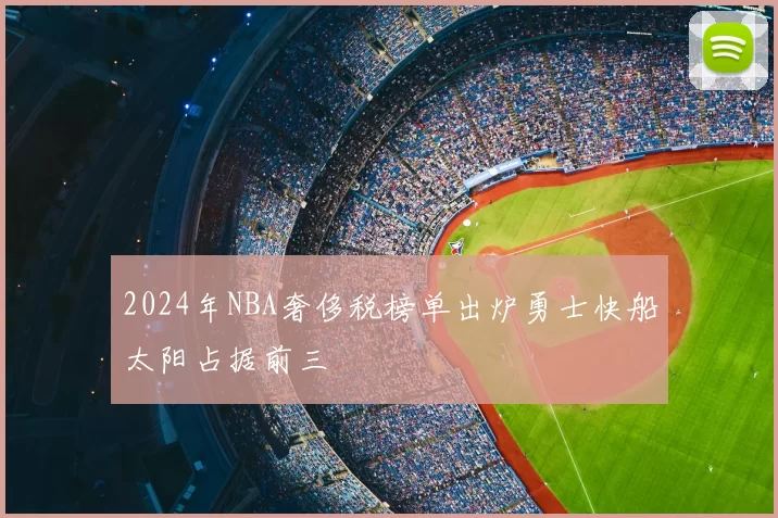 2024年NBA奢侈税榜单出炉勇士快船太阳占据前三