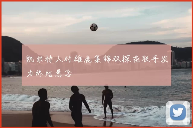 凯尔特人对雄鹿集锦双探花联手发力终结悬念