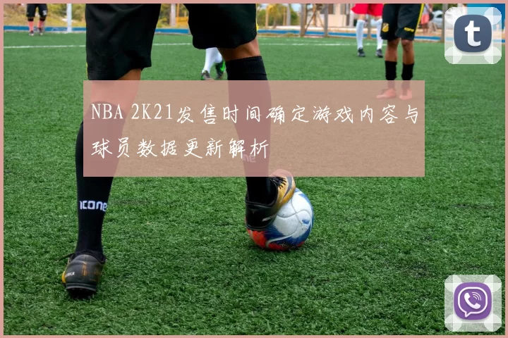 NBA 2K21发售时间确定游戏内容与球员数据更新解析