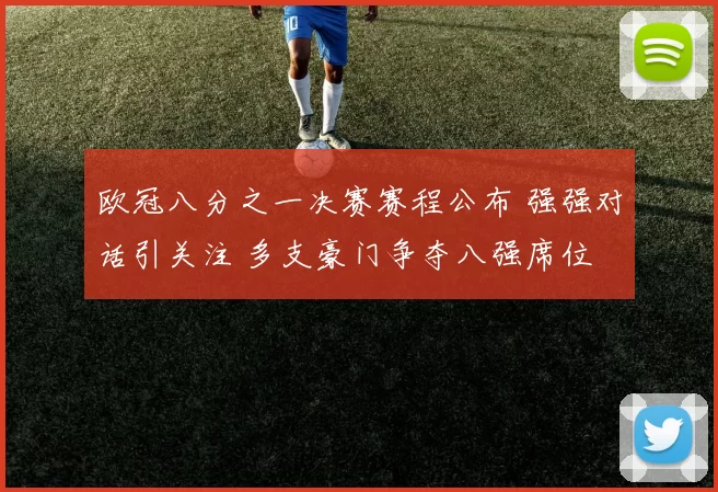 欧冠八分之一决赛赛程公布 强强对话引关注 多支豪门争夺八强席位