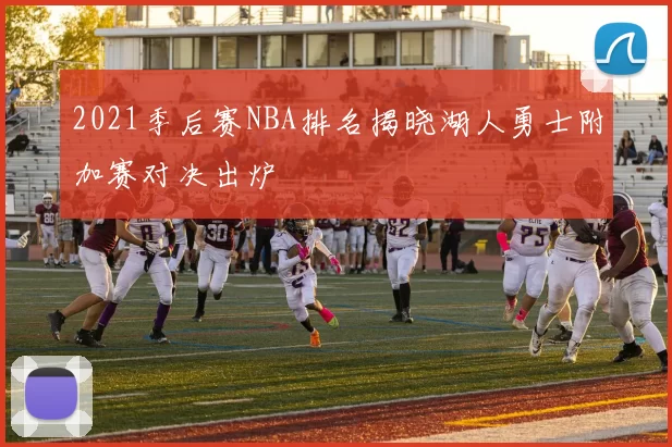 2021季后赛NBA排名揭晓湖人勇士附加赛对决出炉