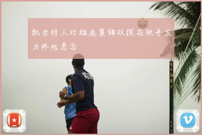 凯尔特人对雄鹿集锦双探花联手发力终结悬念
