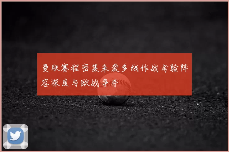 曼联赛程密集来袭多线作战考验阵容深度与欧战争夺