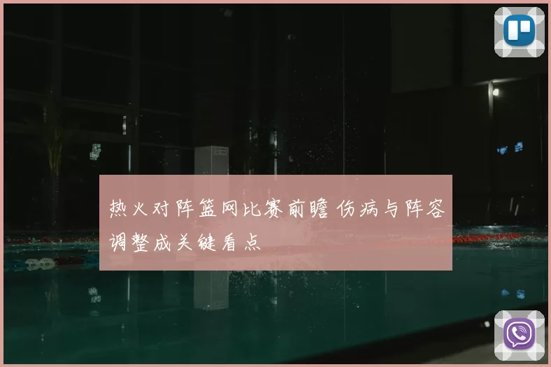 热火对阵篮网比赛前瞻 伤病与阵容调整成关键看点
