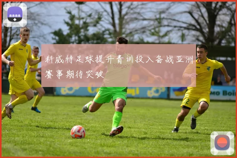 科威特足球提升青训投入备战亚洲赛事期待突破