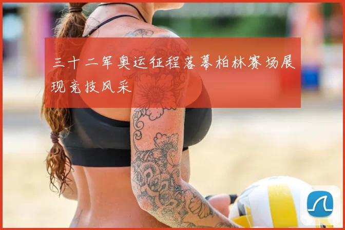 三十二军奥运征程落幕柏林赛场展现竞技风采