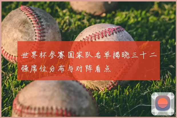 世界杯参赛国家队名单揭晓三十二强席位分布与对阵看点