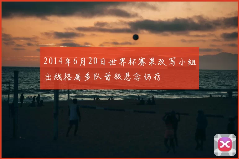 2014年6月20日世界杯赛果改写小组出线格局多队晋级悬念仍存