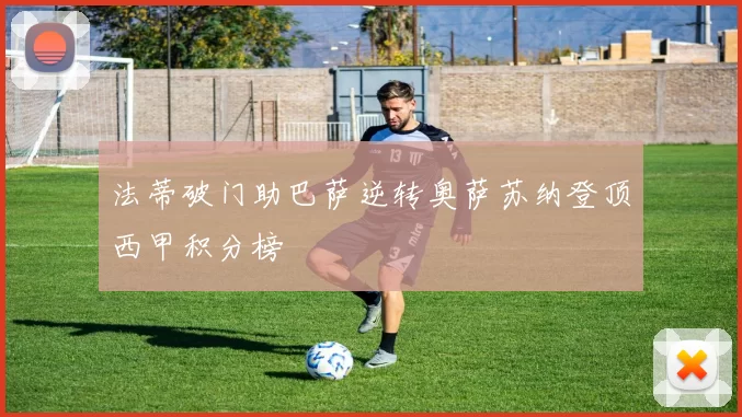 法蒂破门助巴萨逆转奥萨苏纳登顶西甲积分榜