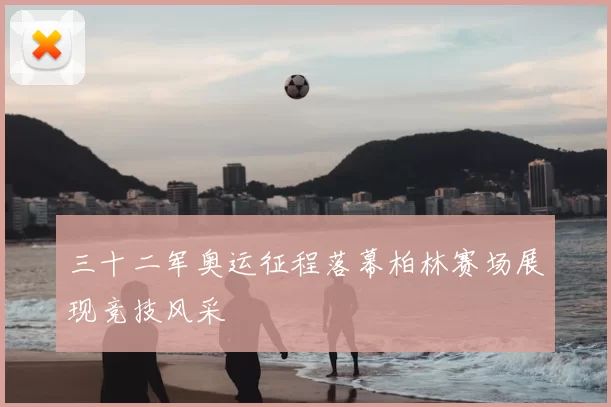三十二军奥运征程落幕柏林赛场展现竞技风采
