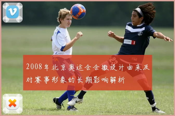 2008年北京奥运会会徽设计由来及对赛事形象的长期影响解析