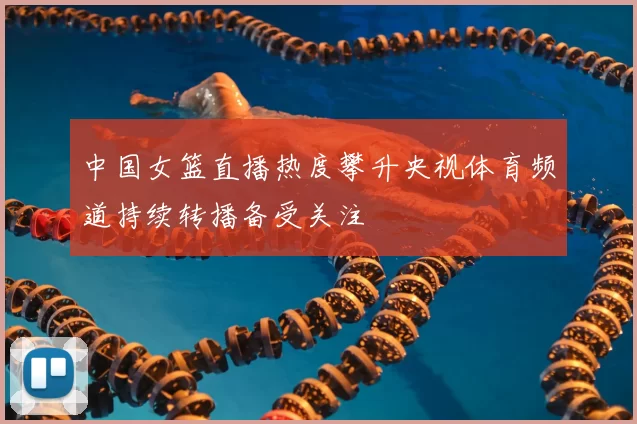 中国女篮直播热度攀升央视体育频道持续转播备受关注