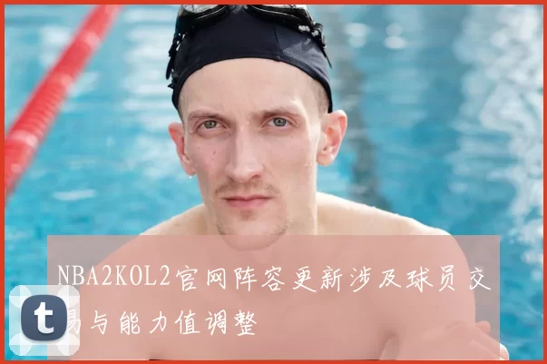 NBA2KOL2官网阵容更新涉及球员交易与能力值调整