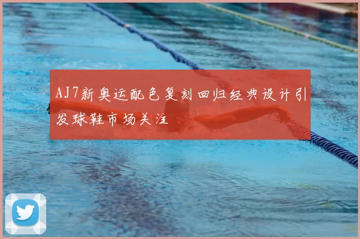 AJ7新奥运配色复刻回归经典设计引发球鞋市场关注