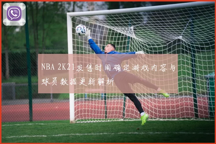 NBA 2K21发售时间确定游戏内容与球员数据更新解析