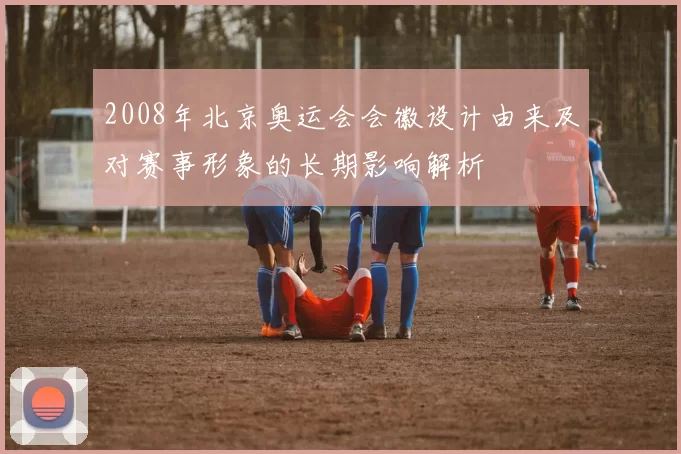 2008年北京奥运会会徽设计由来及对赛事形象的长期影响解析
