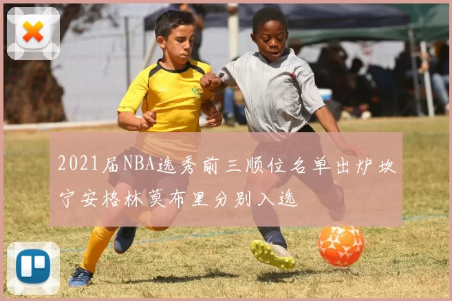 2021届NBA选秀前三顺位名单出炉坎宁安格林莫布里分别入选
