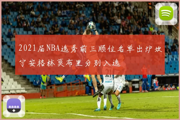 2021届NBA选秀前三顺位名单出炉坎宁安格林莫布里分别入选
