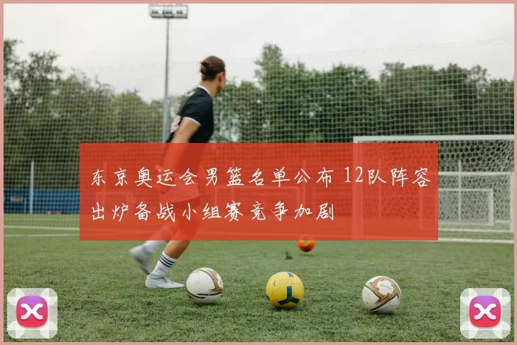 东京奥运会男篮名单公布 12队阵容出炉备战小组赛竞争加剧