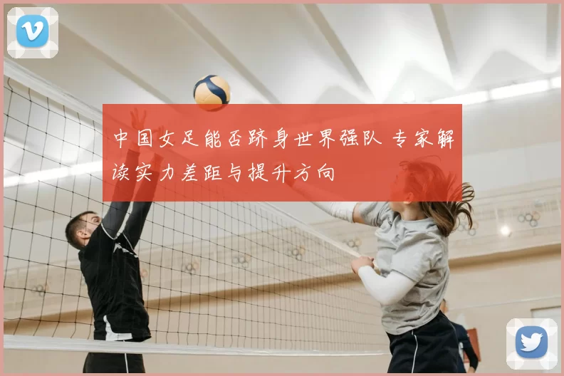 中国女足能否跻身世界强队 专家解读实力差距与提升方向