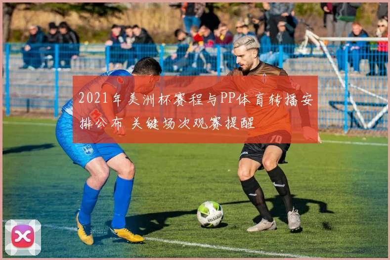 2021年美洲杯赛程与PP体育转播安排公布 关键场次观赛提醒