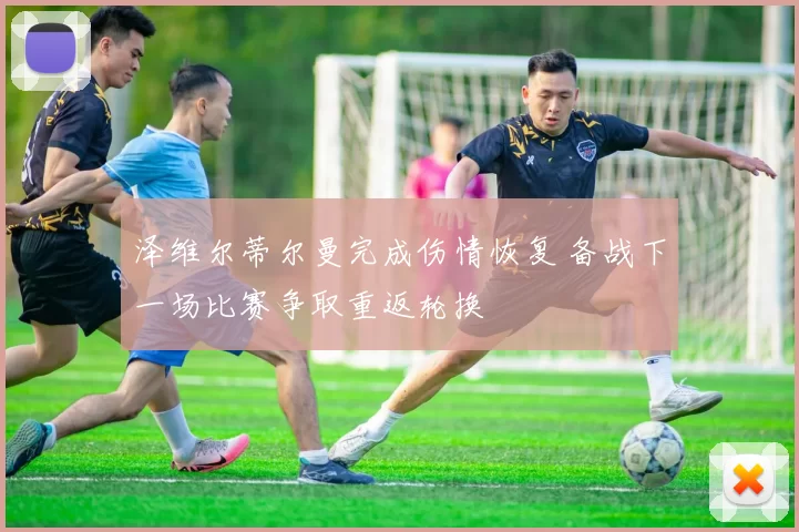 泽维尔蒂尔曼完成伤情恢复 备战下一场比赛争取重返轮换