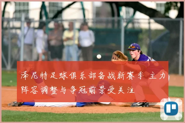 泽尼特足球俱乐部备战新赛季 主力阵容调整与争冠前景受关注