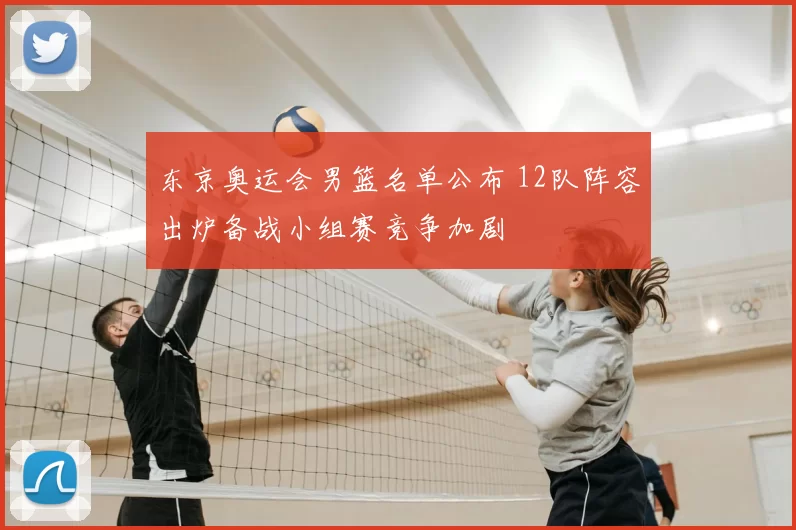 东京奥运会男篮名单公布 12队阵容出炉备战小组赛竞争加剧
