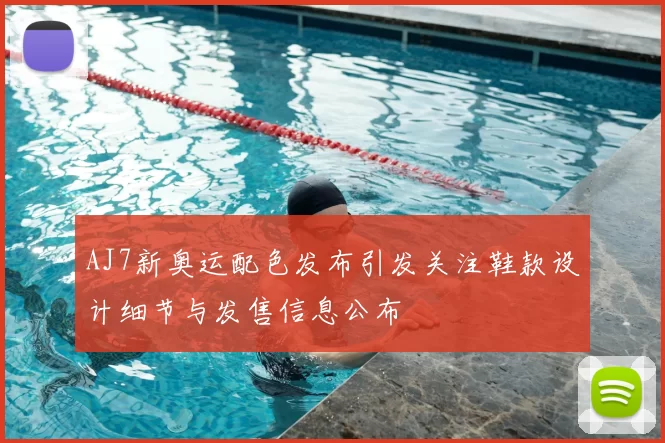 AJ7新奥运配色发布引发关注鞋款设计细节与发售信息公布