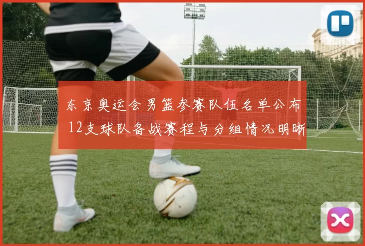 东京奥运会男篮参赛队伍名单公布 12支球队备战赛程与分组情况明晰