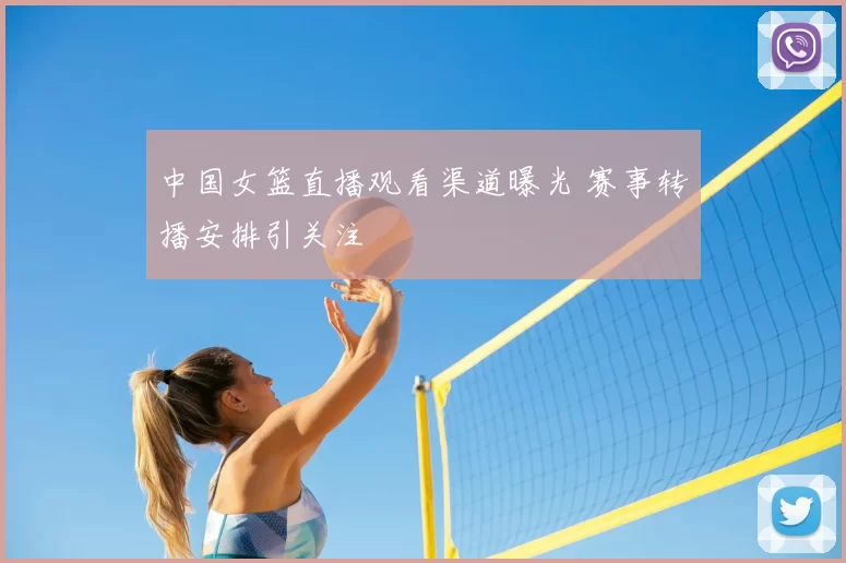 中国女篮直播观看渠道曝光 赛事转播安排引关注