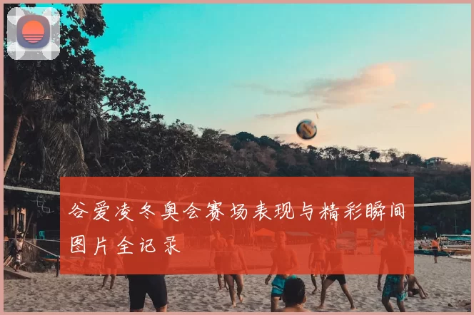 谷爱凌冬奥会赛场表现与精彩瞬间图片全记录