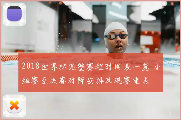 2018世界杯完整赛程时间表一览 小组赛至决赛对阵安排及观赛重点